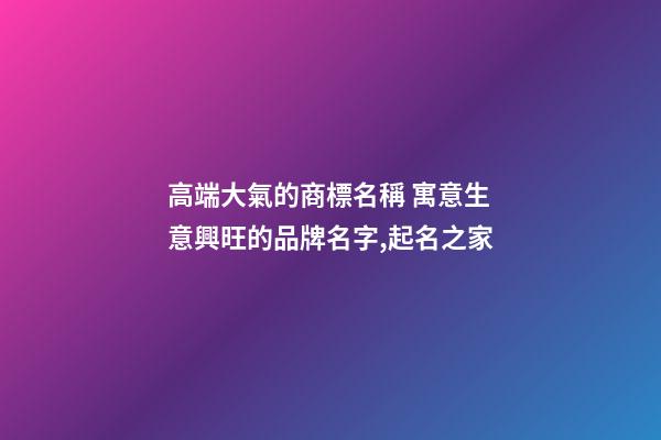 高端大氣的商標名稱 寓意生意興旺的品牌名字,起名之家-第1張-商標起名-玄機派
